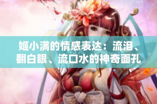 姬小滿的情感表達：流淚、翻白眼、流口水的神奇面孔解讀
