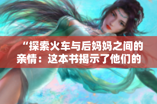 “探索火車與后媽媽之間的親情：這本書揭示了他們的特殊關系”