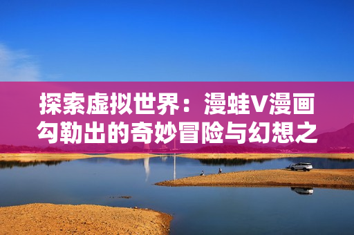 探索虛擬世界：漫蛙V漫畫勾勒出的奇妙冒險與幻想之旅