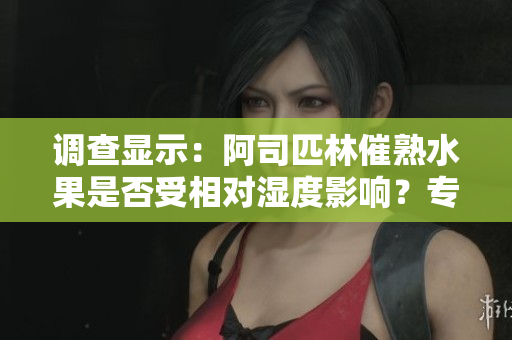 調查顯示:阿司匹林催熟水果是否受相對濕度影響?專家解讀新研究結果 調查顯示:阿司匹林催熟水果是否受相對濕度影響?專家解讀新研究結果