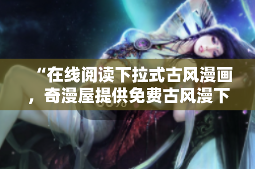 “在線閱讀下拉式古風(fēng)漫畫，奇漫屋提供免費(fèi)古風(fēng)漫下載服務(wù)”