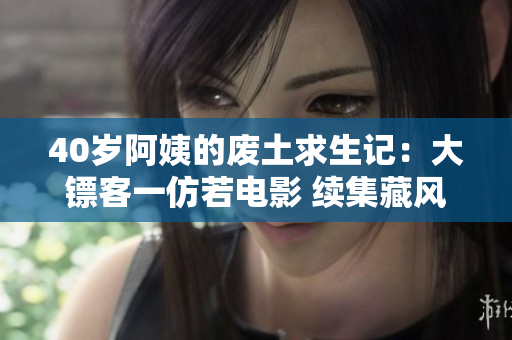 40歲阿姨的廢土求生記：大鏢客一仿若電影 續(xù)集藏風(fēng)流