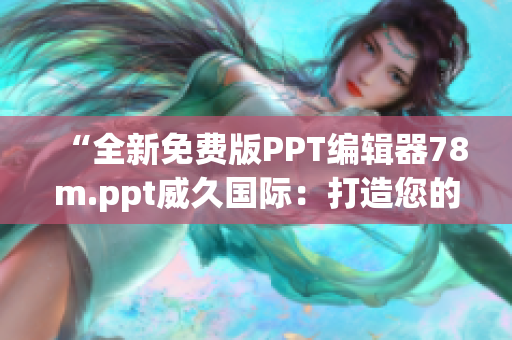 “全新免費(fèi)版PPT編輯器78m.ppt威久國(guó)際：打造您的專業(yè)演示！”