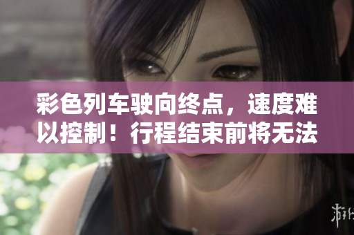 彩色列車駛向終點(diǎn)，速度難以控制！行程結(jié)束前將無法停下來！