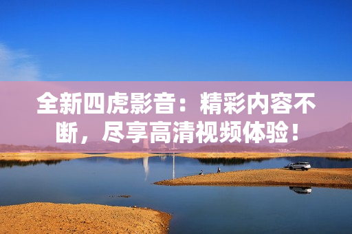 全新四虎影音：精彩內(nèi)容不斷，盡享高清視頻體驗(yàn)！