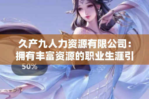 久產(chǎn)九人力資源有限公司：擁有豐富資源的職業(yè)生涯引領(lǐng)者