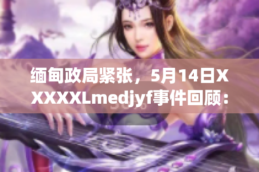 緬甸政局緊張，5月14日XXXXXLmedjyf事件回顧：背景、影響及國(guó)際反應(yīng)