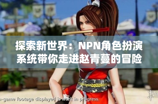 探索新世界:NPN角色扮演系統(tǒng)帶你走進(jìn)趙青蔓的冒險旅程 探索新世界:NPN角色扮演系統(tǒng)帶你走進(jìn)趙青蔓的冒險旅程