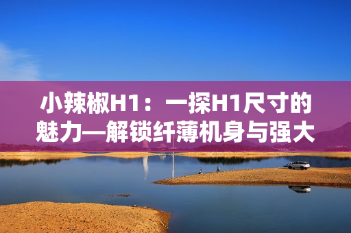 小辣椒H1：一探H1尺寸的魅力—解鎖纖薄機(jī)身與強(qiáng)大性能