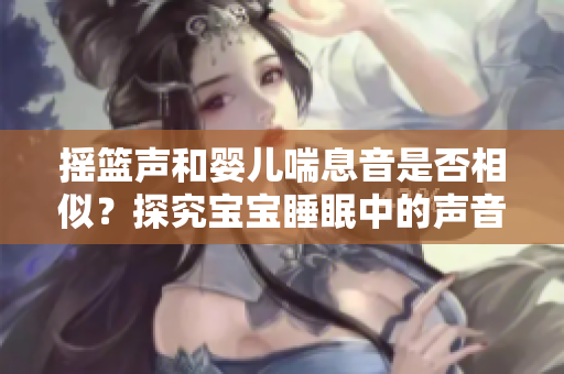 搖籃聲和嬰兒喘息音是否相似？探究寶寶睡眠中的聲音之謎