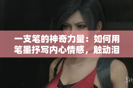 一支筆的神奇力量：如何用筆墨抒寫內(nèi)心情感，觸動淚水