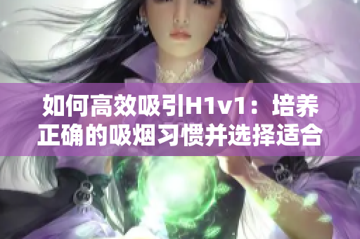 如何高效吸引H1v1：培養(yǎng)正確的吸煙習(xí)慣并選擇適合自己的吸煙設(shè)備