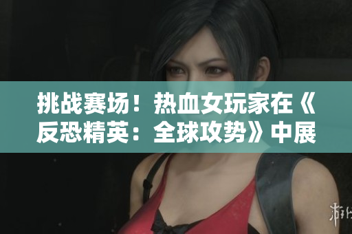 挑戰(zhàn)賽場(chǎng)！熱血女玩家在《反恐精英：全球攻勢(shì)》中展現(xiàn)冷靜與技巧