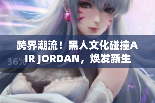 跨界潮流！黑人文化碰撞AIR JORDAN，煥發(fā)新生