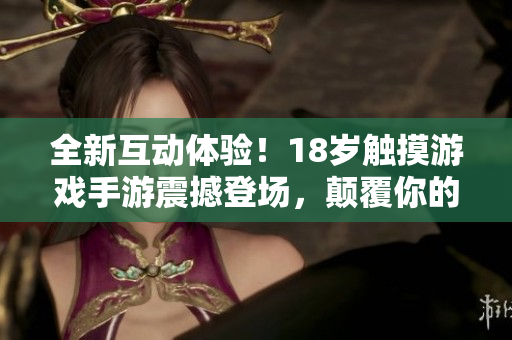 全新互動體驗！18歲觸摸游戲手游震撼登場，顛覆你的游戲感受！