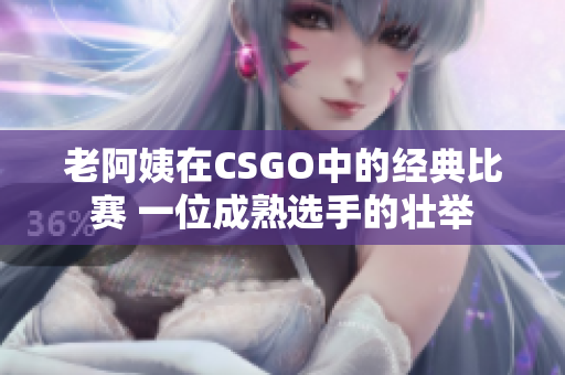 老阿姨在CSGO中的經(jīng)典比賽 一位成熟選手的壯舉