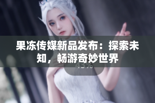 果凍傳媒新品發(fā)布：探索未知，暢游奇妙世界