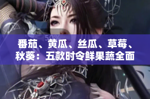 番茄、黃瓜、絲瓜、草莓、秋葵：五款時(shí)令鮮果蔬全面解析，營(yíng)養(yǎng)價(jià)值一覽無(wú)余！