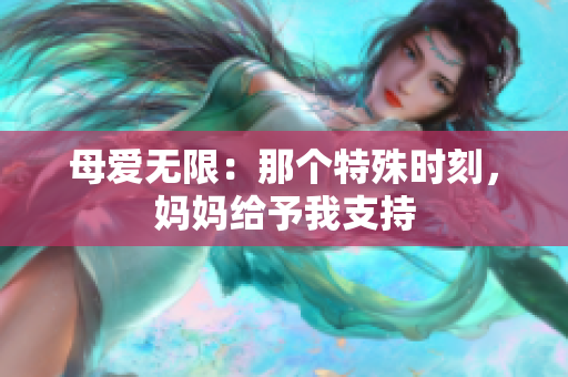 母愛無限:那個(gè)特殊時(shí)刻,媽媽給予我支持 母愛無限:那個(gè)特殊時(shí)刻,媽媽給予我支持