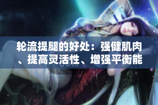 輪流提腿的好處：強健肌肉、提高靈活性、增強平衡能力