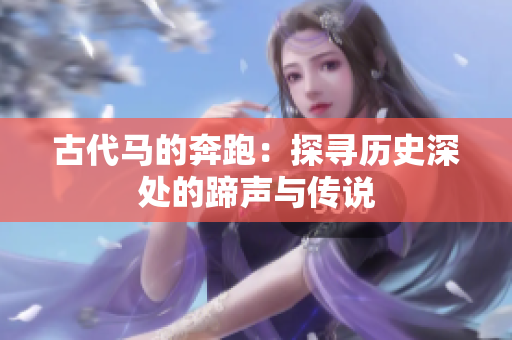 古代馬的奔跑：探尋歷史深處的蹄聲與傳說