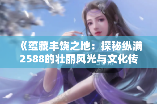 《蘊(yùn)藏豐饒之地：探秘縱滿2588的壯麗風(fēng)光與文化傳承》