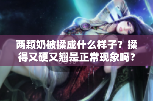 兩顆奶被揉成什么樣子？揉得又硬又翹是正?，F(xiàn)象嗎？