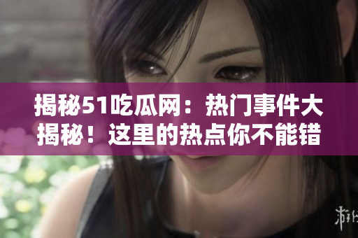 揭秘51吃瓜網(wǎng)：熱門事件大揭秘！這里的熱點(diǎn)你不能錯過