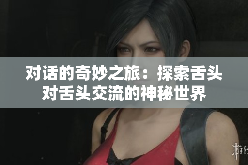 對話的奇妙之旅：探索舌頭對舌頭交流的神秘世界