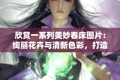 欣賞一系列美妙春床圖片：絢麗花卉與清新色彩，打造輕盈浪漫夢鄉(xiāng)