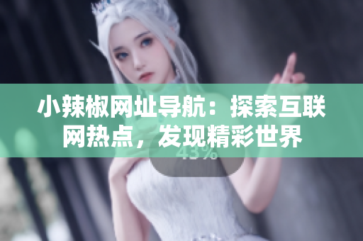 小辣椒網(wǎng)址導(dǎo)航：探索互聯(lián)網(wǎng)熱點，發(fā)現(xiàn)精彩世界