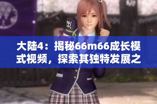 大陸4：揭秘66m66成長模式視頻，探索其獨特發(fā)展之道