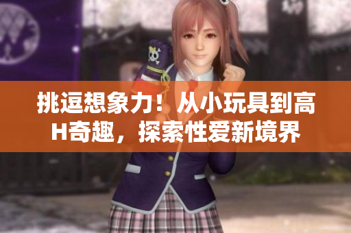 挑逗想象力！從小玩具到高H奇趣，探索性愛新境界