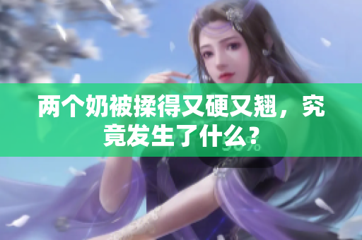 兩個奶被揉得又硬又翹，究竟發(fā)生了什么？