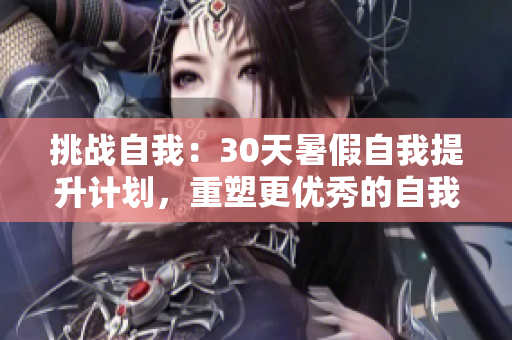 挑戰(zhàn)自我：30天暑假自我提升計(jì)劃，重塑更優(yōu)秀的自我
