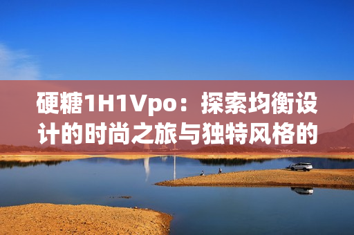 硬糖1H1Vpo：探索均衡設(shè)計(jì)的時(shí)尚之旅與獨(dú)特風(fēng)格的融合