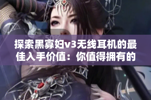 探索黑寡婦v3無線耳機(jī)的最佳入手價(jià)值：你值得擁有的時(shí)尚音樂伴侶