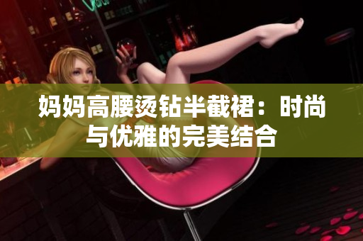 媽媽高腰燙鉆半截裙：時尚與優(yōu)雅的完美結(jié)合