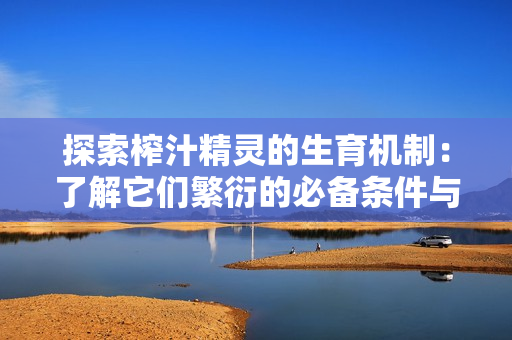 探索榨汁精靈的生育機制：了解它們繁衍的必備條件與過程
