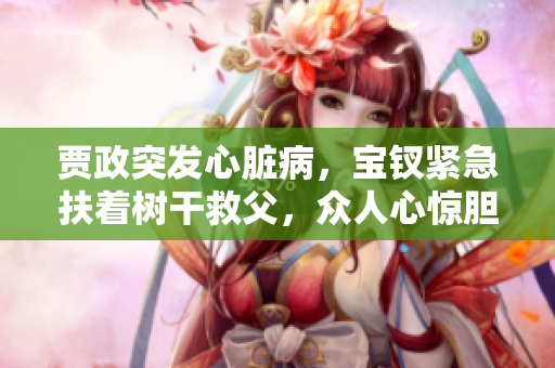 賈政突發(fā)心臟病，寶釵緊急扶著樹干救父，眾人心驚膽戰(zhàn)
