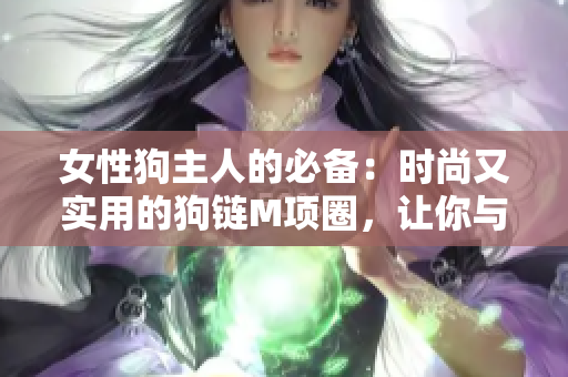 女性狗主人的必備：時(shí)尚又實(shí)用的狗鏈M項(xiàng)圈，讓你與母狗更親密地牽引。