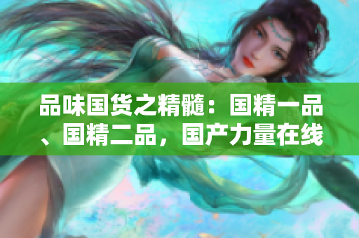 品味國貨之精髓：國精一品、國精二品，國產(chǎn)力量在線崛起
