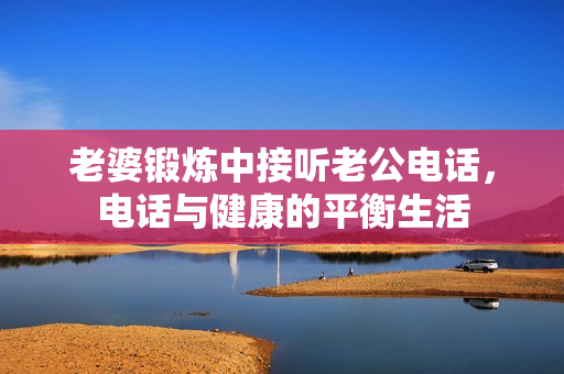 老婆鍛煉中接聽老公電話，電話與健康的平衡生活