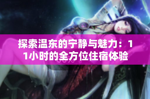 探索溫東的寧?kù)o與魅力：11小時(shí)的全方位住宿體驗(yàn)
