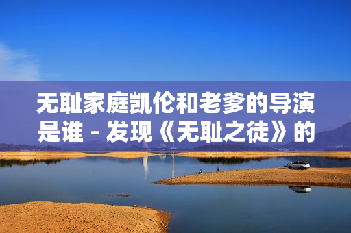 無(wú)恥家庭凱倫和老爹的導(dǎo)演是誰(shuí) - 發(fā)現(xiàn)《無(wú)恥之徒》的幕后功臣