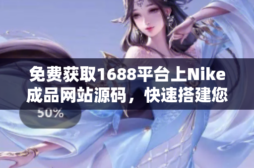 免費(fèi)獲取1688平臺(tái)上Nike成品網(wǎng)站源碼，快速搭建您的專屬運(yùn)動(dòng)品牌商城