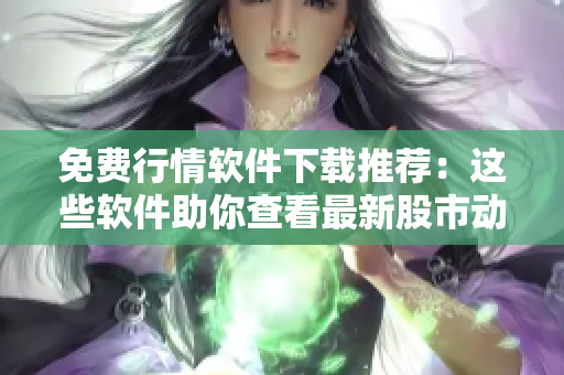 免費(fèi)行情軟件下載推薦：這些軟件助你查看最新股市動態(tài)