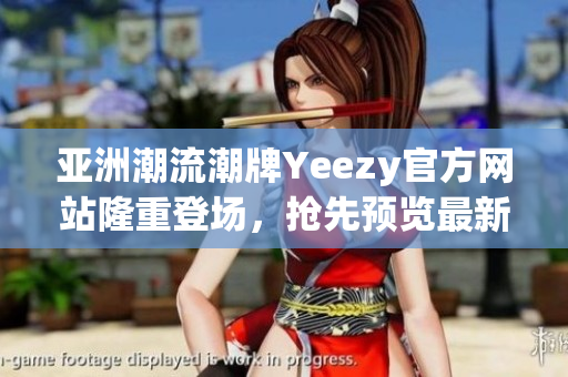 亞洲潮流潮牌Yeezy官方網(wǎng)站隆重登場，搶先預(yù)覽最新潮流款式！