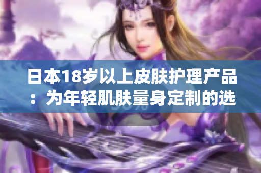 日本18歲以上皮膚護(hù)理產(chǎn)品：為年輕肌膚量身定制的選擇