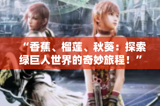 “香蕉、榴蓮、秋葵：探索綠巨人世界的奇妙旅程！”